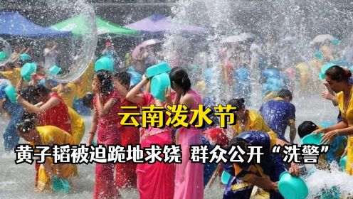 云南泼水节火爆网络，黄子韬被迫跪地求饶，群众一起公开“洗警”