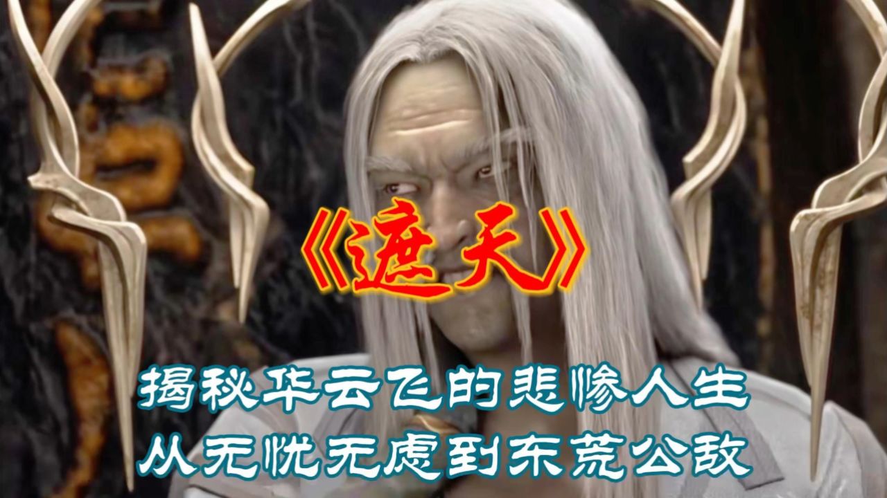 《遮天》揭秘华云飞的悲惨人生,从无忧无虑到东荒公敌.