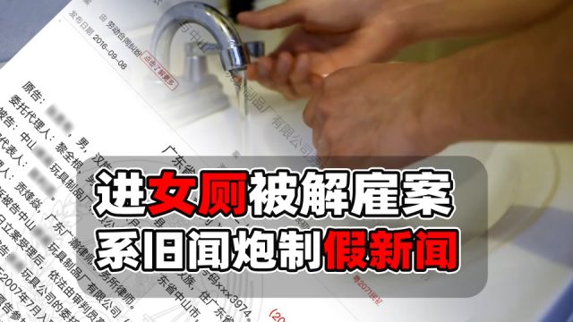 “误入女厕被解雇”报道系旧闻炒作,内容缺失已成假新闻