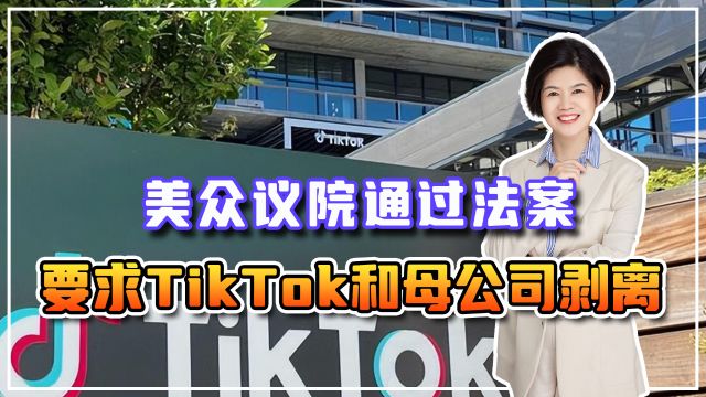 制裁没用就想明抢,美众议院通过法案,要求TikTok和母公司剥离