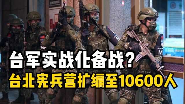 台湾紧急备战?台北防御升级,宪兵营翻倍扩编至10600人!