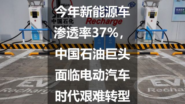 今年新能源车渗透率37%,中国石油巨头面临电动汽车时代艰难转型