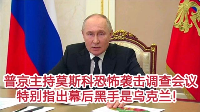 普京主持莫斯科恐怖袭击事件调查各部门联席视频会议!督促做好善后事宜!