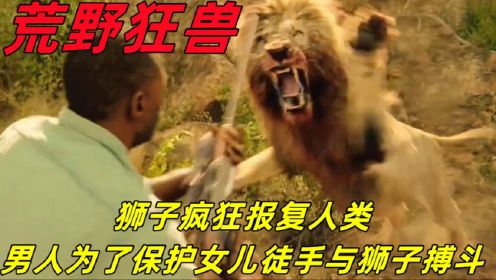 狮子疯狂报复人类，男人为了保护女儿，徒手与狮子搏斗