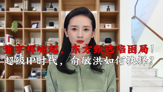 董宇辉崛起,东方甄选陷困局!超级IP时代,俞敏洪如何抉择?