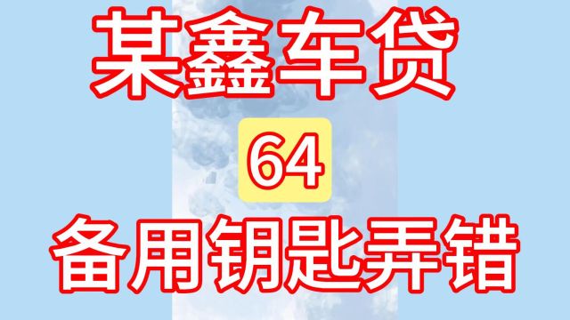 64某鑫车贷 把我的备用钥匙弄错了、不给处理!汽车贷款、抵押!