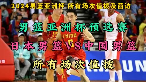 2024亚洲杯预选赛直播附录像回放：日本男篮VS中国男篮（全程）在线