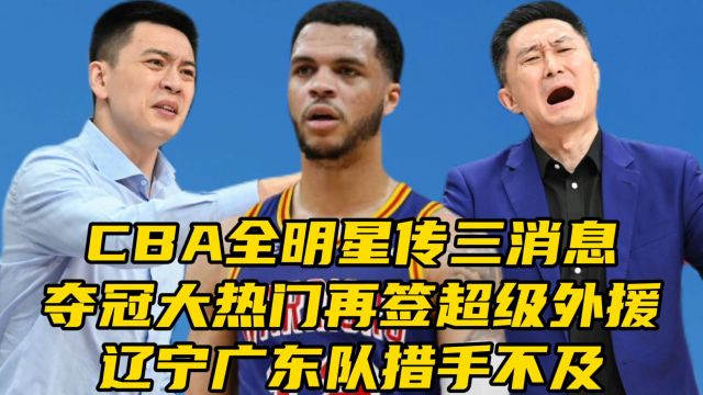 CBA全明星传三消息!夺冠大热门再签超级外援,辽宁广东措手不及