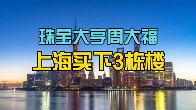 金价狂飙!周大福上海低调买下3栋大楼 将改造成998间保租房