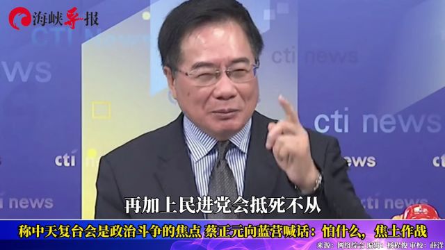 称中天复台成政治斗争焦点,蔡正元向蓝营喊话:怕什么 焦土作战