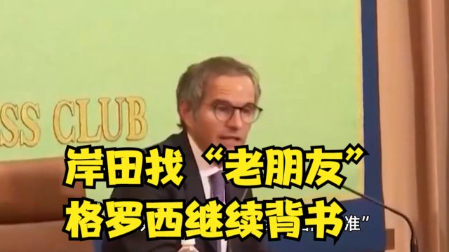 岸田找“老朋友”,格罗西继续背书:核处理水符合“国际标准”