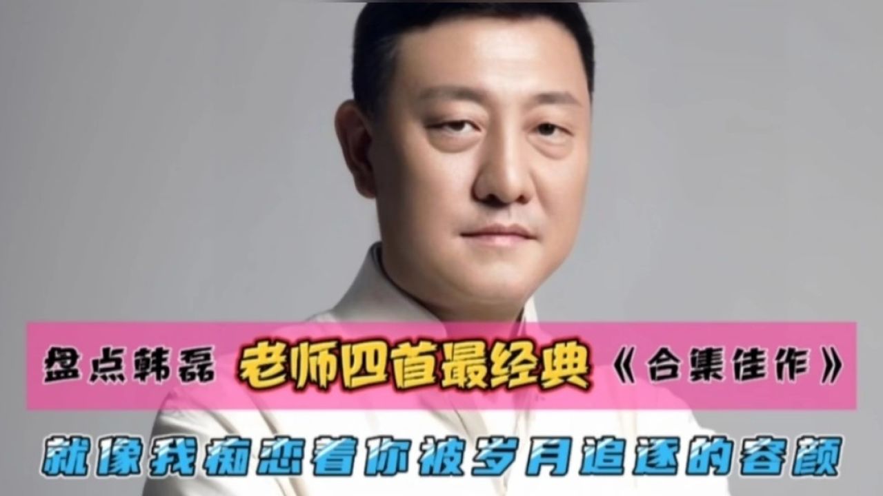 盘点韩磊老师四首最经典合集佳作,就像我痴恋着你被岁月追逐的容颜