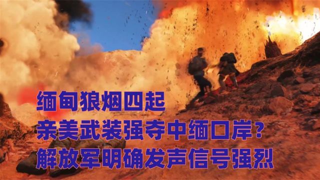 缅甸狼烟四起,亲美武装强夺中缅口岸?解放军明确发声信号强烈