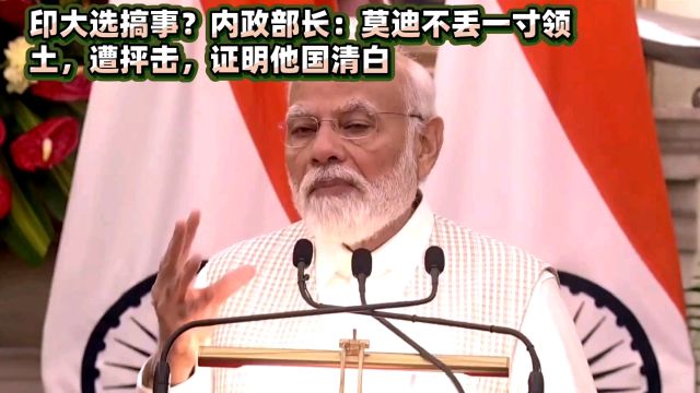 印大选搞事?内政部长:莫迪不丢一寸领土,遭抨击,证明他国清白