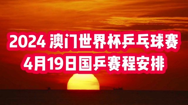 2024澳门世界杯乒乓球赛4月19日国乒赛程安排,值得关注