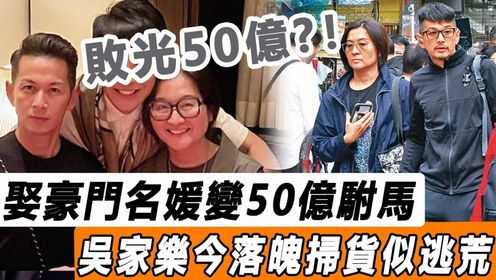 败光50亿？ 吴家乐娶豪门名媛变50亿驸马，落魄专卖打折货似逃荒！ 名媛老婆真实面目瞒不住！