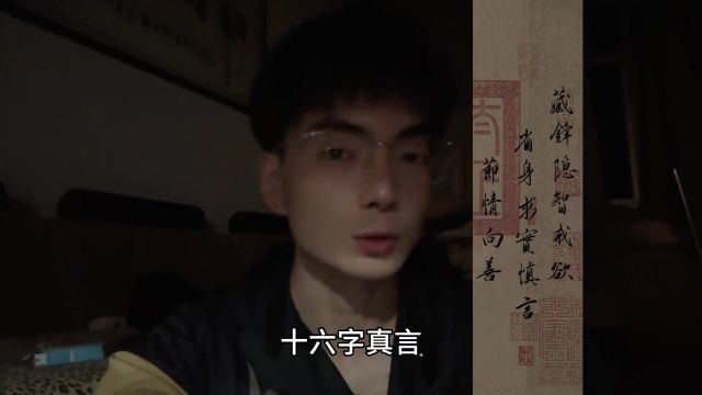 《十六字真言》:藏锋则无敌隐智则保身戒欲则无缚省身则自知求实则无虚慎言则无祸节情则少悲向善则正身