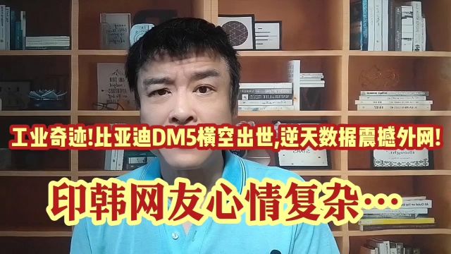 工业奇迹!比亚迪DM5横空出世,逆天数据震撼外网!印韩网友心情复杂