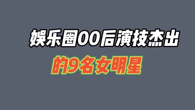 00后演技杰出的9名女明星,年轻有为后生可畏,看一看都有谁