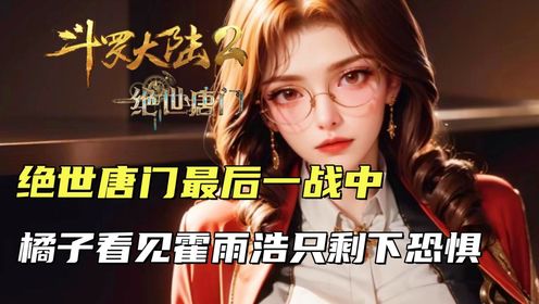 斗罗大陆2：绝世唐门最后一战中，橘子看见霍雨浩归来只剩下恐惧_高清1080P在线观看平台_腾讯视频