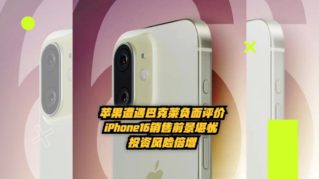 苹果遭遇巴克莱负面评价:iPhone16销售前景堪忧,投资风险倍增