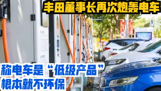 丰田董事长再次炮轰电车,称电车是“低级产品”,根本就不环保!