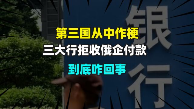 第三国从中作梗,三大行拒收俄企付款,到底咋回事