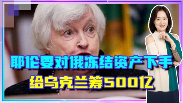 耶伦要对俄冻结资产下手,给乌克兰筹500亿,再用来打俄罗斯人