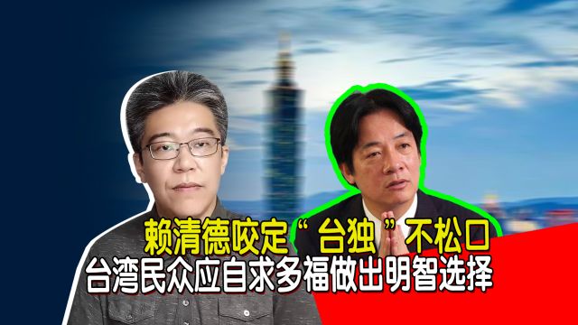 赖清德咬定“台独”不松口,台湾民众应自求多福做出明智选择