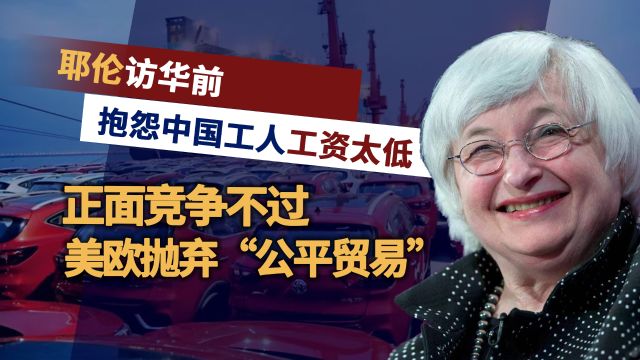 这不是美国要的结果!耶伦抱怨中国工人工资低,担忧西方企业破产