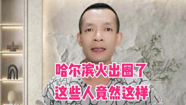 哈尔滨火出圈了,这些人竟然这样