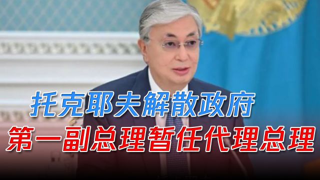 要改革了?哈萨克斯坦总统解散政府,第一副总理暂任代理总理