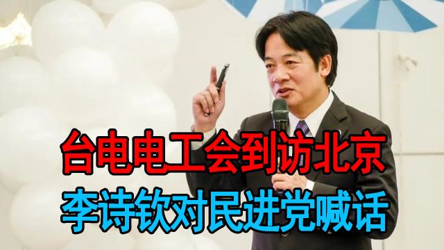 台电电工会到访北京,李诗钦对民进党喊话,呼吁解禁大陆产品进口