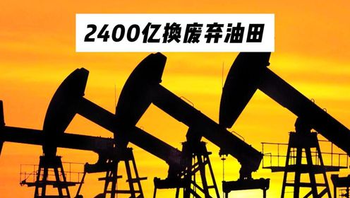 中国用2400亿巨资，换回一个废弃油田，不料却捡到一个大便宜