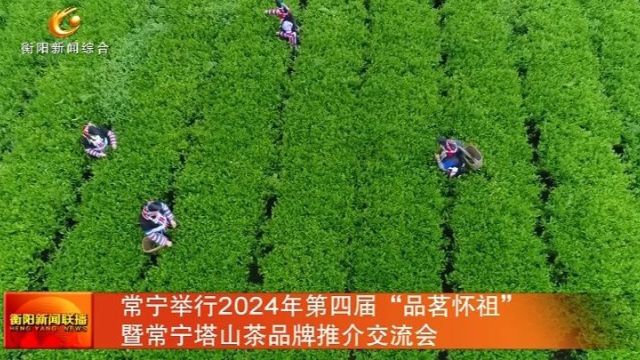 常宁举行2024年第四届“品茗怀祖”暨常宁塔山茶品牌推介交流会