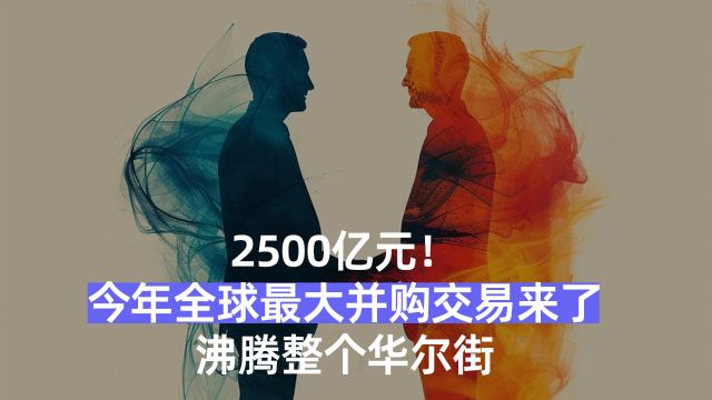 2500亿元! 今年全球最大并购交易来了, 沸腾整个华尔街