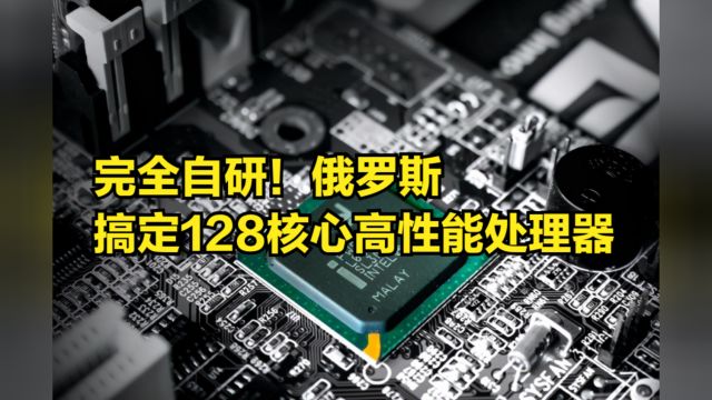 完全自研!俄罗斯搞定128核心高性能处理器,谁来代工制造?