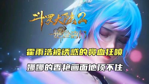 斗罗大陆2：霍雨浩鼻血狂喷，娜娜的香艳画面他顶不住_高清1080P在线观看平台_腾讯视频