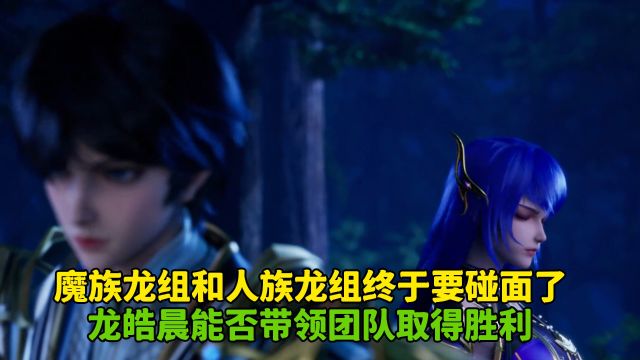 神印王座:魔族龙组和人族龙组终于要碰面了?龙皓晨能否带领团队取得胜利?