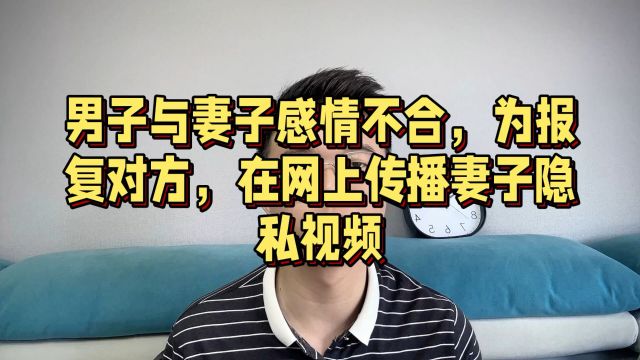 男子与妻子感情不合,为报复对方,在网上传播妻子隐私视频