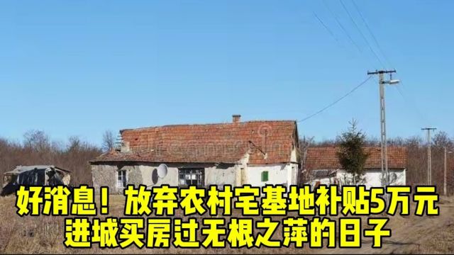 好消息!放弃农村宅基地补贴5万元,进城买房过无根之萍的日子