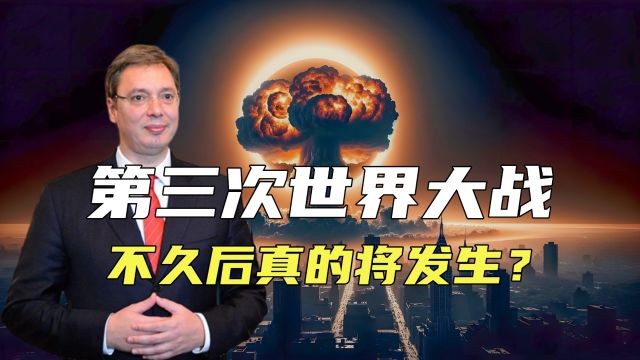 第三次世界大战不久后将发生?武契奇警告,三四个月后或将爆发