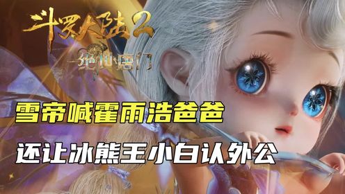 斗罗大陆2:雪帝再次喊霍雨浩爸爸,还让冰熊王小白认外公_高清1080P在线观看平台_腾讯视频