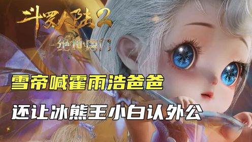 斗罗大陆2：雪帝再次喊霍雨浩爸爸，还让冰熊王小白认外公