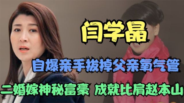 闫学晶:不顾家人反对嫁给大10岁富豪,和父亲冷战,最终含泪拔掉父亲的氧气