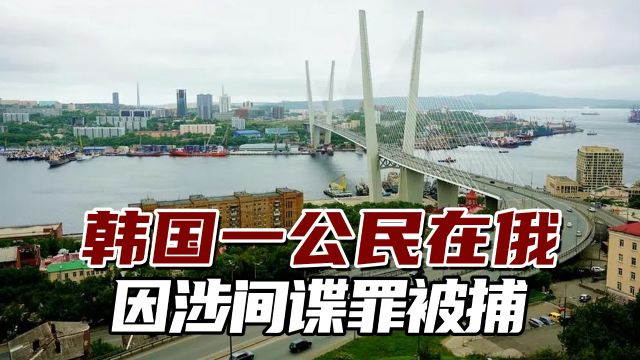 涉俄罗斯“一级机密”!韩国一公民在俄因涉间谍罪被捕