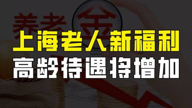 上海老人新福利:高龄老人养老金将增加,倾斜待遇助力晚年生活