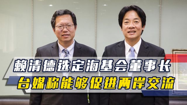 马英九喊话后,赖清德选定海基会董事长,台媒称能够促进两岸交流