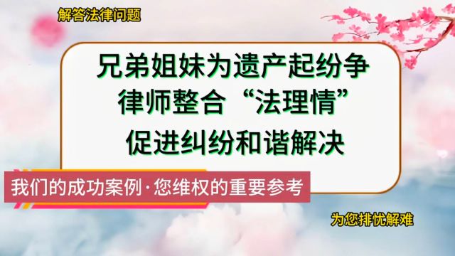 兄弟姐妹为遗产起纷争,律师整合法理情促进纠纷和谐解决