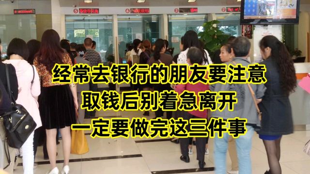 经常去银行的朋友要注意,取钱后别着急离开,一定要做完这三件事